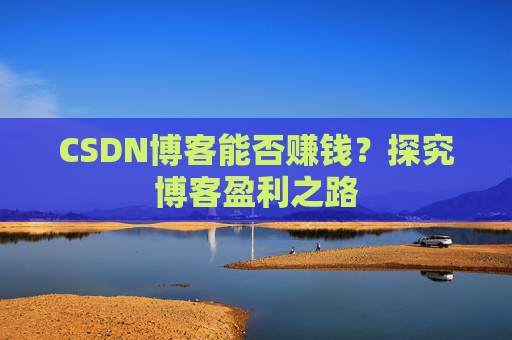 CSDN博客能否赚钱？探究博客盈利之路