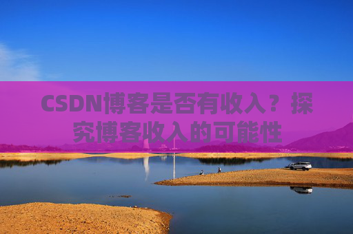CSDN博客是否有收入？探究博客收入的可能性