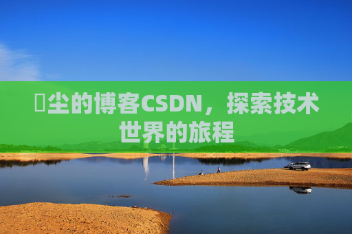 玦尘的博客CSDN，探索技术世界的旅程