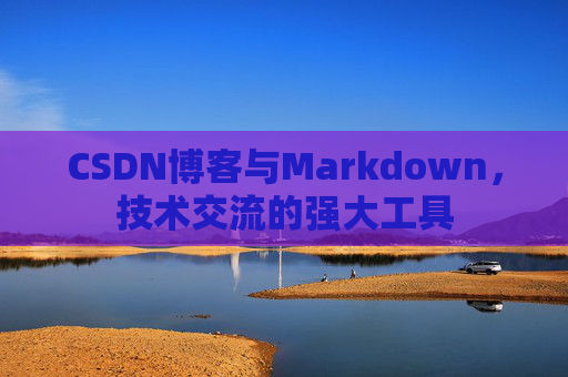 CSDN博客与Markdown，技术交流的强大工具